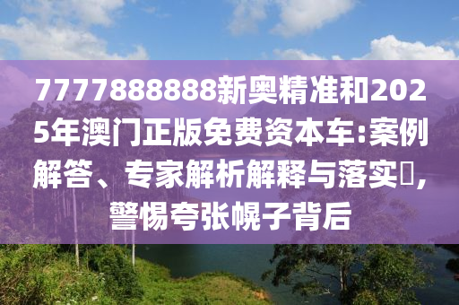 7777888888新奧精準和2025年澳門正版免費資本車:案例解答、專家解析解釋與落實?,警惕夸張幌子背后